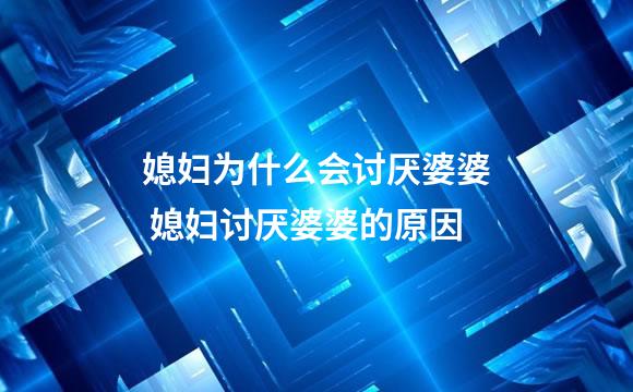 媳妇为什么会讨厌婆婆 媳妇讨厌婆婆的原因